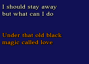 I should stay away
but what can I do

Under that old black
magic called love