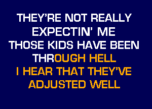 THEY'RE NOT REALLY

EXPECTIM ME
THOSE KIDS HAVE BEEN
THROUGH HELL
I HEAR THAT THEY'VE
ADJUSTED WELL