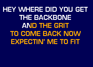 HEY WHERE DID YOU GET
THE BACKBONE
AND THE GRIT
TO COME BACK NOW
EXPECTIM ME TO FIT