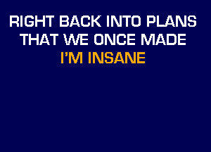 RIGHT BACK INTO PLANS
THAT WE ONCE MADE
I'M INSANE