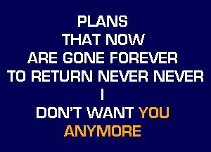 PLANS
THAT NOW
ARE GONE FOREVER
TO RETURN NEVER NEVER
I
DON'T WANT YOU
ANYMORE