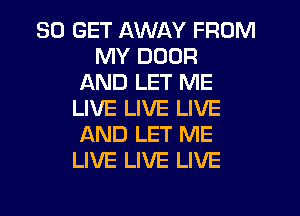 30 GET AWAY FROM
MY DOOR
AND LET ME
LIVE LIVE LIVE
AND LET ME
LIVE LIVE LIVE