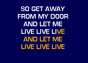 30 GET AWAY
FROM MY DOOR
AND LET ME
LIVE LIVE LIVE
AND LET ME
LIVE LIVE LIVE

g