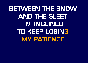 BETWEEN THE SNOW
AND THE SLEET
I'M INCLINED
TO KEEP LOSING
MY PATIENCE