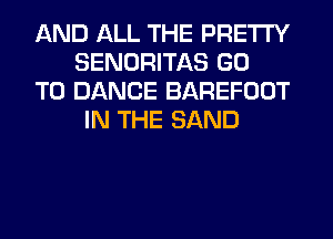 AND ALL THE PRETTY
SENORITAS GO
TO DANCE BAREFOOT
IN THE SAND