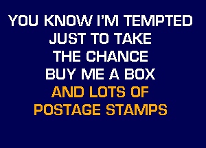 YOU KNOW I'M TEMPTED
JUST TO TAKE
THE CHANGE
BUY ME A BOX
AND LOTS OF
POSTAGE STAMPS