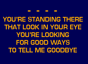 YOU'RE STANDING THERE
THAT LOOK IN YOUR EYE
YOU'RE LOOKING
FOR GOOD WAYS
TO TELL ME GOODBYE