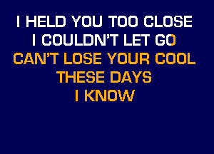 I HELD YOU TOO CLOSE
I COULDN'T LET GO
CAN'T LOSE YOUR COOL
THESE DAYS
I KNOW