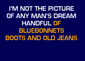 I'M NOT THE PICTURE
OF ANY MAN'S DREAM
HANDFUL 0F
BLUEBONNETS
BOOTS AND OLD JEANS
