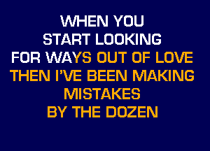 WHEN YOU
START LOOKING
FOR WAYS OUT OF LOVE
THEN I'VE BEEN MAKING
MISTAKES
BY THE DOZEN