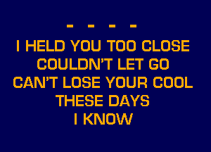 I HELD YOU TOO CLOSE
COULDN'T LET GO
CAN'T LOSE YOUR COOL
THESE DAYS
I KNOW