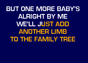 BUT ONE MORE BABY'S
ALRIGHT BY ME
WE'LL JUST ADD
ANOTHER LIMB

TO THE FAMILY TREE