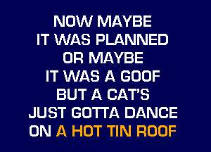 NOW MAYBE
IT WAS PLANNED
0R MAYBE
IT WAS A GOOF
BUT A CAT'S
JUST GOTTA DANCE
ON A HOT TIN ROOF