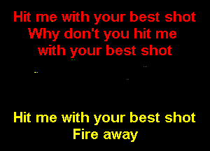 Hit me with your best shot
Why don't you hit me
with your best shot

Hit me with your best shot
Fire away