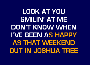 LOOK AT YOU
SMILIN' AT ME
DON'T KNOW WHEN
I'VE BEEN AS HAPPY
AS THAT WEEKEND
OUT IN JOSHUA TREE