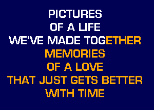 PICTURES
OF A LIFE
WE'VE MADE TOGETHER
MEMORIES
OF A LOVE
THAT JUST GETS BETTER
WITH TIME
