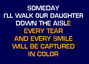 SOMEDAY
I'LL WALK OUR DAUGHTER

DOWN THE AISLE
EVERY TEAR
AND EVERY SMILE
WILL BE CAPTURED
IN COLOR