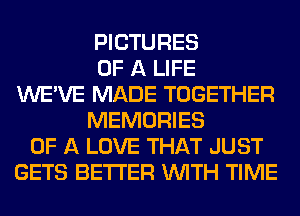 PICTURES
OF A LIFE
WE'VE MADE TOGETHER
MEMORIES
OF A LOVE THAT JUST
GETS BETTER WITH TIME
