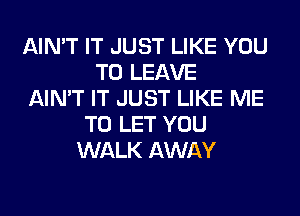AIN'T IT JUST LIKE YOU
TO LEAVE
AIN'T IT JUST LIKE ME
TO LET YOU
WALK AWAY
