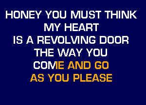 HONEY YOU MUST THINK
MY HEART
IS A REVOLVING DOOR
THE WAY YOU
COME AND GO
AS YOU PLEASE