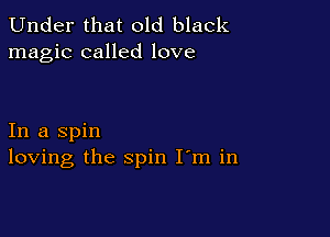 Under that old black
magic called love

In a spin
loving the spin I m in