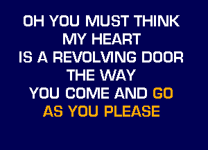 0H YOU MUST THINK
MY HEART
IS A REVOLVING DOOR
THE WAY
YOU COME AND GO
AS YOU PLEASE