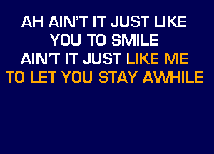 AH AIN'T IT JUST LIKE
YOU TO SMILE
AIN'T IT JUST LIKE ME
TO LET YOU STAY AW-IILE