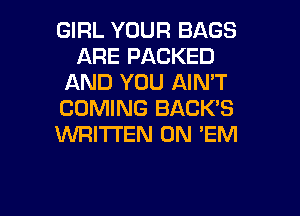 GIRL YOUR BAGS
ARE PACKED
AND YOU AIN'T
COMING BACK'S
WRITTEN 0N 'EM

g