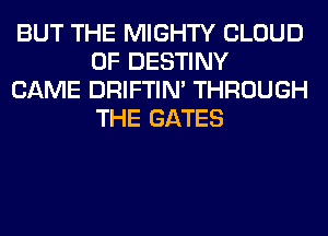 BUT THE MIGHTY CLOUD
0F DESTINY

CAME DRIFTIN' THROUGH
THE GATES