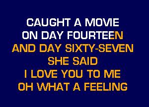 CAUGHT A MOVIE
0N DAY FOURTEEN
AND DAY SlXTY-SEVEN
SHE SAID
I LOVE YOU TO ME
0H WHAT A FEELING