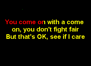 You come on with a come
on, you don't fight fair

But that's OK, see if! care
