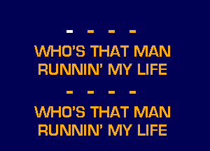 1WHO'S THAT MAN
RUNNIN' MY LIFE

KNHO'S THAT MAN

RUNNIN' MY LIFE l