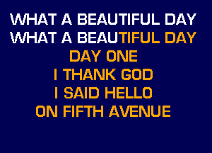 WHAT A BEAUTIFUL DAY
WHAT A BEAUTIFUL DAY
DAY ONE
I THANK GOD
I SAID HELLO
0N FIFTH AVENUE