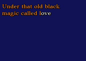 Under that old black
magic called love