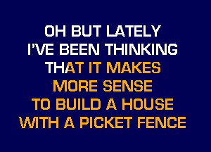 0H BUT LATELY
I'VE BEEN THINKING
THAT IT MAKES
MORE SENSE
TO BUILD A HOUSE
WITH A PICKET FENCE