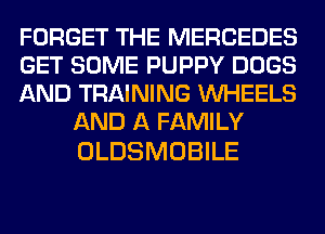 FORGET THE MERCEDES

GET SOME PUPPY DOGS

AND TRAINING WHEELS
AND A FAMILY

OLDSMOBILE