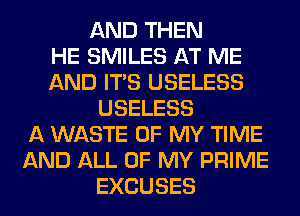 AND THEN
HE SMILES AT ME
AND ITS USELESS
USELESS
A WASTE OF MY TIME
AND ALL OF MY PRIME
EXCUSES