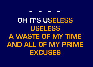 0H ITS USELESS
USELESS
A WASTE OF MY TIME
AND ALL OF MY PRIME
EXCUSES