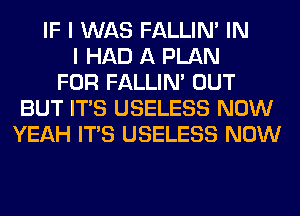 IF I WAS FALLIM IN
I HAD A PLAN
FOR FALLIM OUT
BUT ITS USELESS NOW
YEAH ITS USELESS NOW