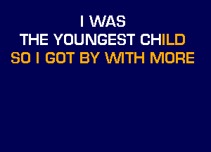 I WAS
THE YOUNGEST CHILD
SO I GOT BY WITH MORE