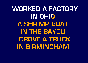 I WORKED A FACTORY
IN OHIO
A SHRIMP BOAT
IN THE BAYOU
I DROVE A TRUCK
IN BIRMINGHAM