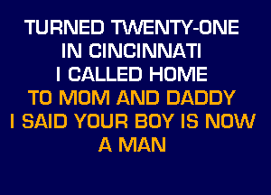 TURNED TWENTY-ONE
IN CINCINNATI
I CALLED HOME
T0 MOM AND DADDY
I SAID YOUR BOY IS NOW
A MAN
