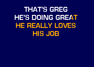 THATS GREG
HES DOING GREAT
HE REALLY LOVES

HIS JOB