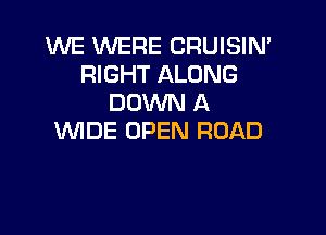 WE WERE CRUISIN'
RIGHT ALONG
DOWN A

WIDE OPEN ROAD