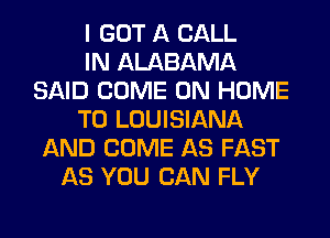 I GOT A CALL
IN ALABAMA
SAID COME ON HOME
T0 LOUISIANA
AND COME AS FAST
AS YOU CAN FLY