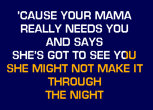'CAUSE YOUR MAMA
REALLY NEEDS YOU
AND SAYS
SHE'S GOT TO SEE YOU
SHE MIGHT NOT MAKE IT
THROUGH
THE NIGHT