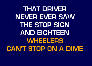THAT DRIVER
NEVER EVER SAW
THE STOP SIGN
AND EIGHTEEN
VVHEELERS
CAN'T STOP ON A DIME