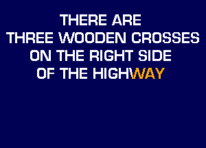 THERE ARE
THREE WOODEN CROSSES
ON THE RIGHT SIDE
OF THE HIGHWAY