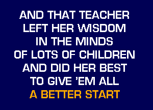 AND THAT TEACHER
LEFT HER WISDOM
IN THE MINDS
OF LOTS OF CHILDREN
AND DID HER BEST
TO GIVE 'EM ALL
A BETTER START