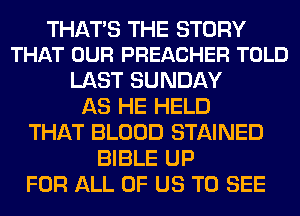 THATS THE STORY
THAT OUR PREACHER TOLD

LAST SUNDAY
AS HE HELD
THAT BLOOD STAINED
BIBLE UP
FOR ALL OF US TO SEE